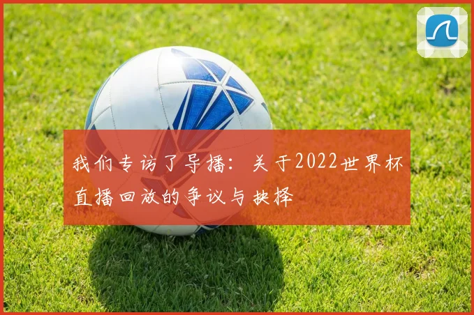 我们专访了导播：关于2022世界杯直播回放的争议与抉择