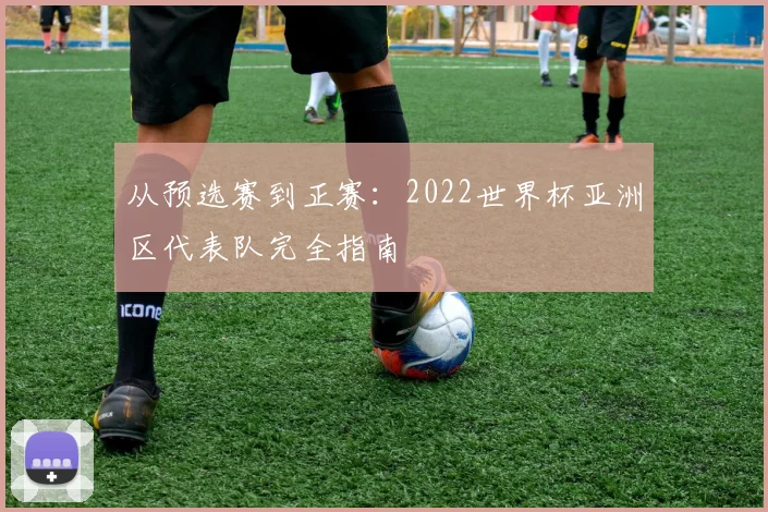 从预选赛到正赛：2022世界杯亚洲区代表队完全指南
