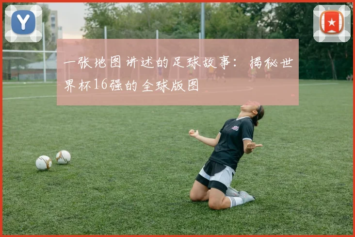 一张地图讲述的足球故事：揭秘世界杯16强的全球版图