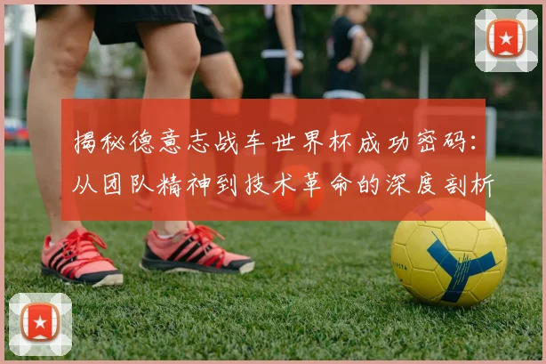 揭秘德意志战车世界杯成功密码：从团队精神到技术革命的深度剖析