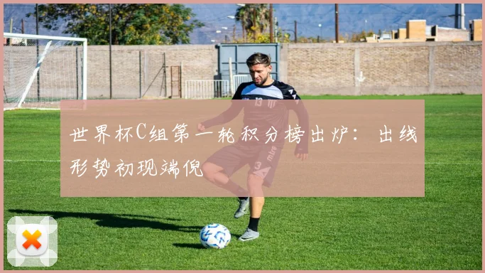 世界杯C组第一轮积分榜出炉：出线形势初现端倪